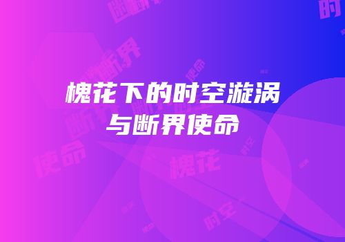 槐花下的时空漩涡与断界使命