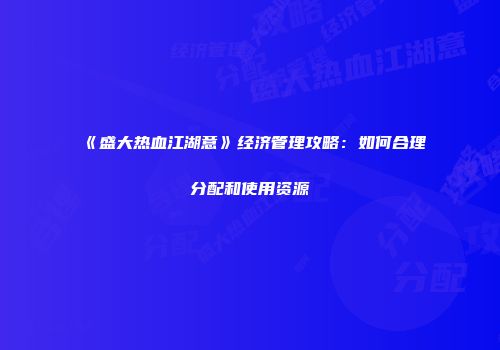 《盛大热血江湖意》经济管理攻略：如何合理分配和使用资源