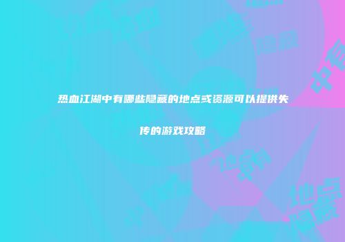 热血江湖中有哪些隐藏的地点或资源可以提供失传的游戏攻略