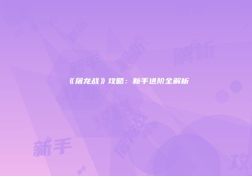 《屠龙战》攻略：新手进阶全解析