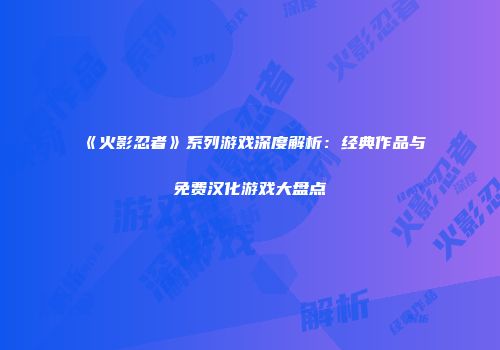 《火影忍者》系列游戏深度解析：经典作品与免费汉化游戏大盘点