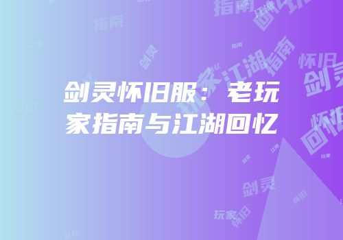 剑灵怀旧服：老玩家指南与江湖回忆