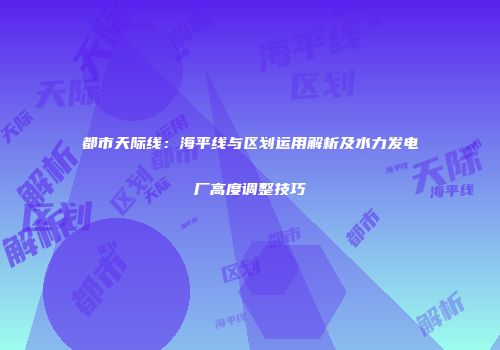 都市天际线：海平线与区划运用解析及水力发电厂高度调整技巧