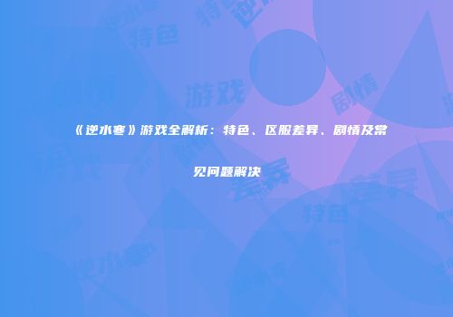 《逆水寒》游戏全解析：特色、区服差异、剧情及常见问题解决