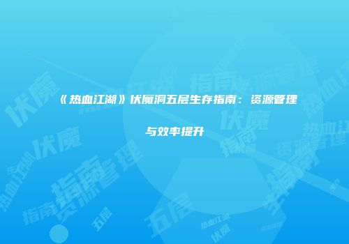 《热血江湖》伏魔洞五层生存指南：资源管理与效率提升