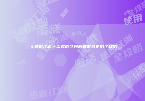 《热血江湖》蛋糕激活码的获取与使用全攻略