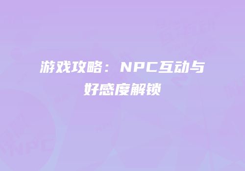 游戏攻略：NPC互动与好感度解锁