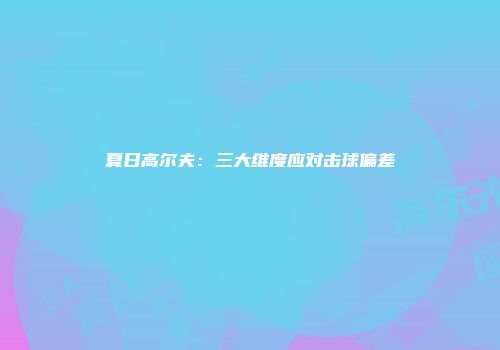 夏日高尔夫：三大维度应对击球偏差