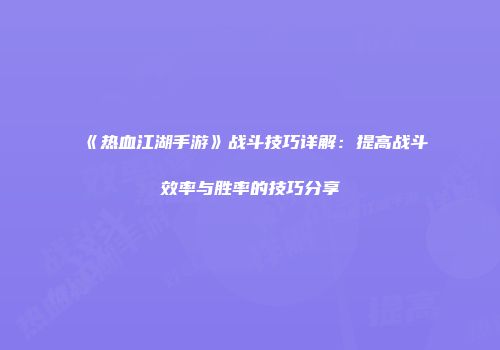 《热血江湖手游》战斗技巧详解：提高战斗效率与胜率的技巧分享