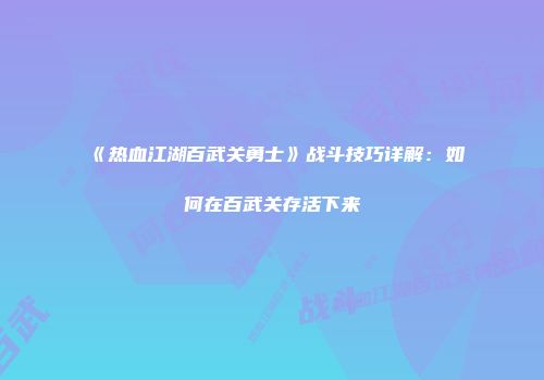 《热血江湖百武关勇士》战斗技巧详解：如何在百武关存活下来