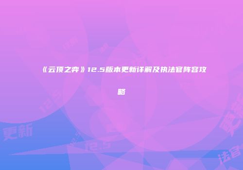 《云顶之弈》12.5版本更新详解及执法官阵容攻略