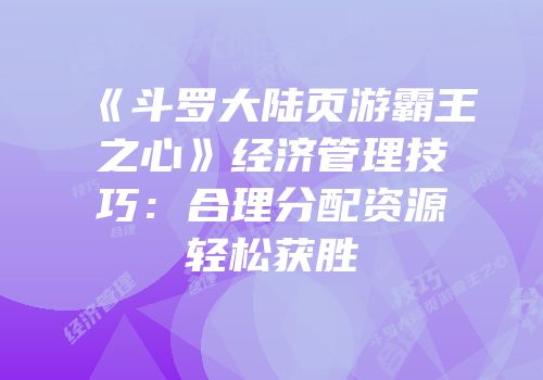 《斗罗大陆页游霸王之心》经济管理技巧:合理分配资源轻松获胜