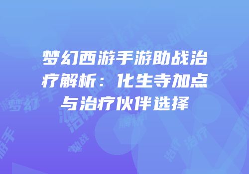 梦幻西游手游助战治疗解析：化生寺加点与治疗伙伴选择
