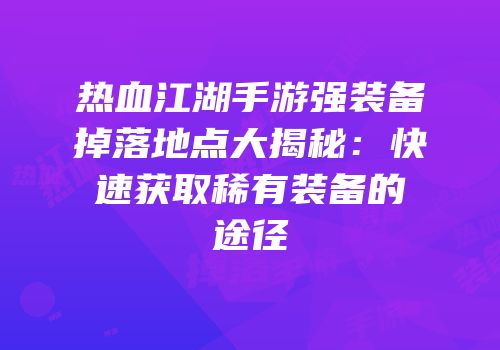 热血江湖手游强装备掉落地点大揭秘：快速获取稀有装备的途径