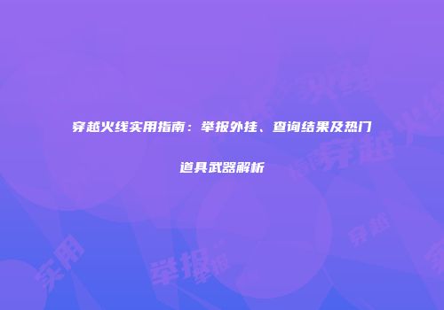 穿越火线实用指南：举报外挂、查询结果及热门道具武器解析