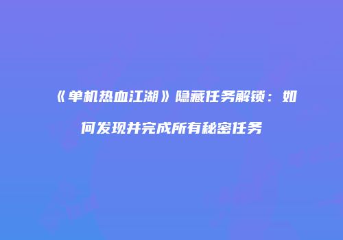 《单机热血江湖》隐藏任务解锁：如何发现并完成所有秘密任务