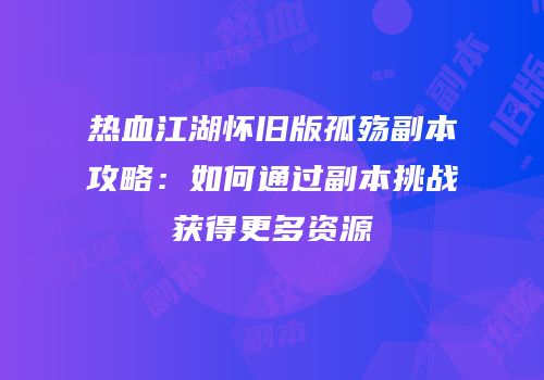 热血江湖怀旧版孤殇副本攻略：如何通过副本挑战获得更多资源
