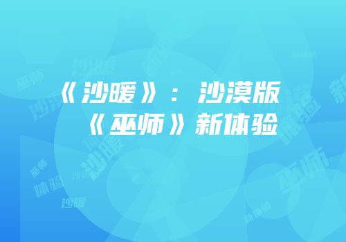 《沙暖》：沙漠版《巫师》新体验