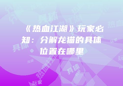 《热血江湖》玩家必知：分解龙猫的具体位置在哪里
