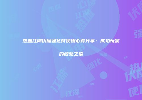 热血江湖伏魔强化符使用心得分享：成功玩家的经验之谈