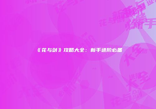 《花与剑》攻略大全：新手进阶必备