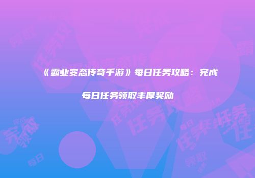 《霸业变态传奇手游》每日任务攻略：完成每日任务领取丰厚奖励