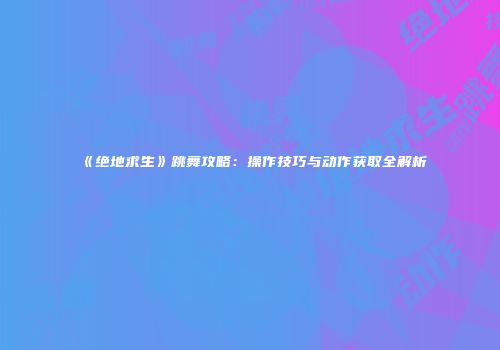 《绝地求生》跳舞攻略：操作技巧与动作获取全解析