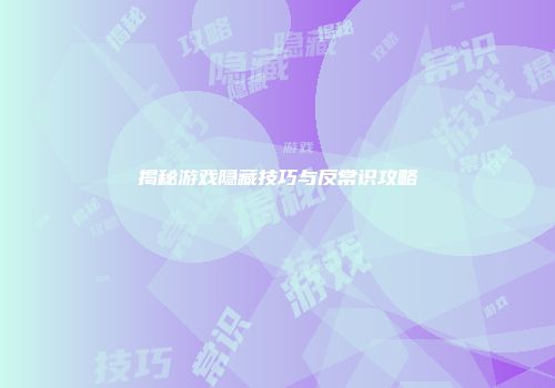 揭秘游戏隐藏技巧与反常识攻略