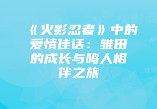 《火影忍者》中的爱情佳话：雏田的成长与鸣人相伴之旅