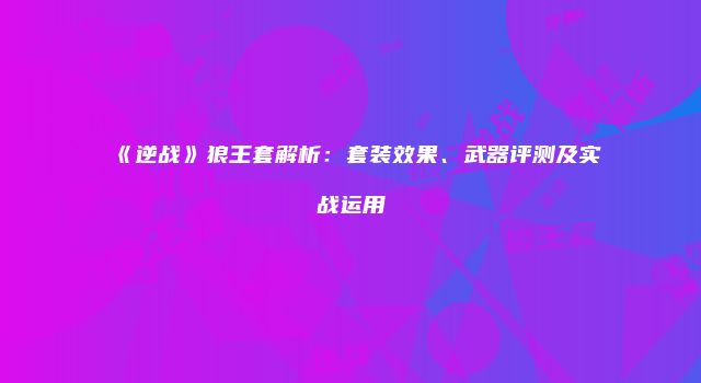 《逆战》狼王套解析：套装效果、武器评测及实战运用