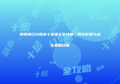 阴阳师红叶副本十层通关全攻略：阵容配置与战斗策略详解