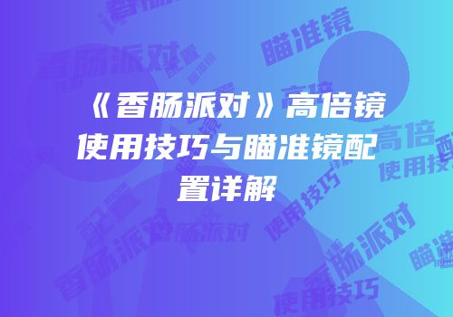 《香肠派对》高倍镜使用技巧与瞄准镜配置详解