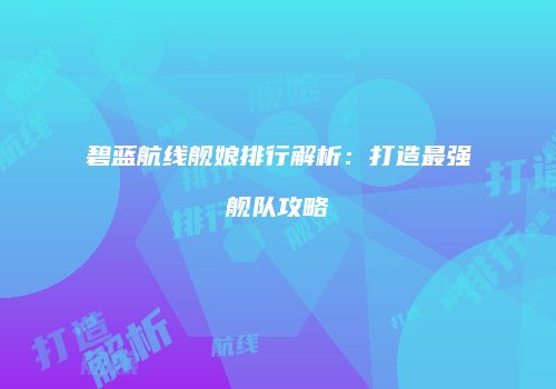 碧蓝航线舰娘排行解析：打造最强舰队攻略