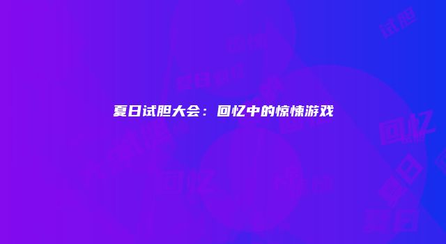 夏日试胆大会：回忆中的惊悚游戏