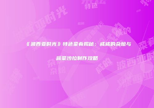 《波西亚时光》特色菜肴揭秘：咸咸的杂烩与蔬菜沙拉制作攻略