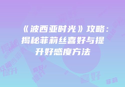 《波西亚时光》攻略：揭秘菲莉丝喜好与提升好感度方法