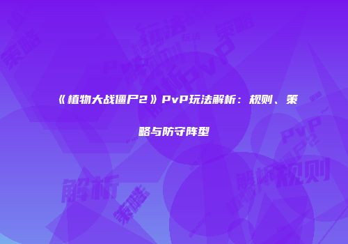 《植物大战僵尸2》PvP玩法解析：规则、策略与防守阵型