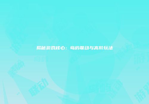 揭秘游戏核心：岛屿联动与高阶玩法