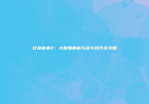 红色警戒2：大蜘蛛解析与战斗技巧全攻略