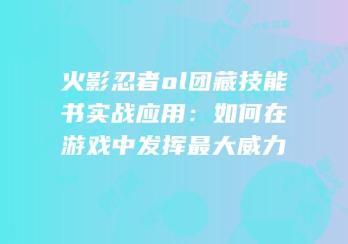 火影忍者ol团藏技能书实战应用：如何在游戏中发挥最大威力
