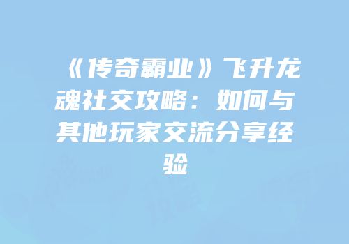 《传奇霸业》飞升龙魂社交攻略：如何与其他玩家交流分享经验