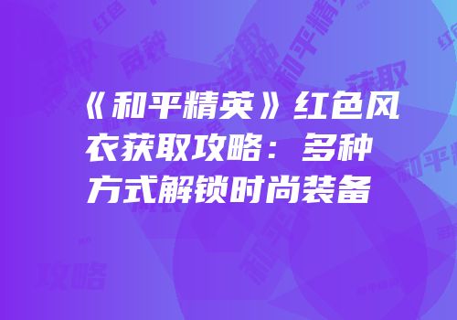 《和平精英》红色风衣获取攻略：多种方式解锁时尚装备