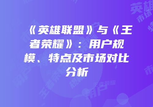 《英雄联盟》与《王者荣耀》：用户规模、特点及市场对比分析