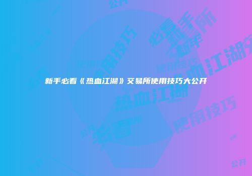 新手必看《热血江湖》交易所使用技巧大公开