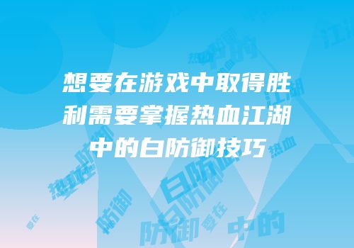 想要在游戏中取得胜利需要掌握热血江湖中的白防御技巧