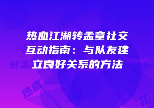 热血江湖转孟章社交互动指南：与队友建立良好关系的方法