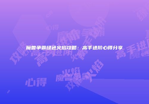 魔兽争霸绿色火焰攻略：高手进阶心得分享