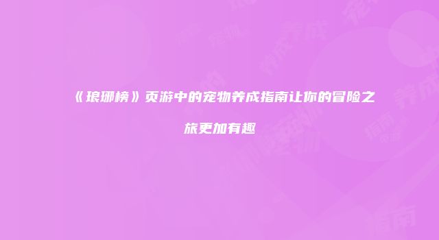 《琅琊榜》页游中的宠物养成指南让你的冒险之旅更加有趣