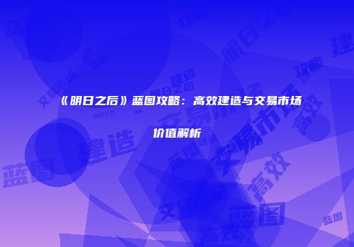 《明日之后》蓝图攻略：高效建造与交易市场价值解析