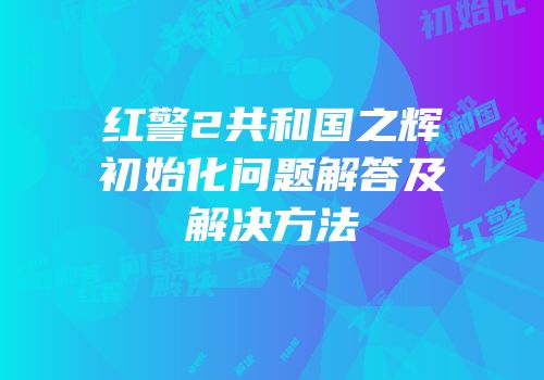 红警2共和国之辉初始化问题解答及解决方法
